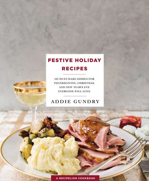 Book cover of Festive Holiday Recipes: 103 Must-Make Dishes for Thanksgiving, Christmas, and New Year's Eve Everyone Will Love