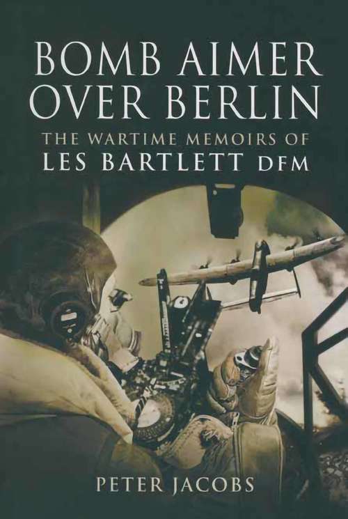Bomb Aimer Over Berlin: The Wartime Memoirs of Les Bartlett DFM