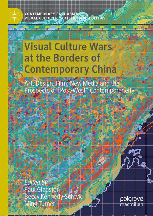 Book cover of Visual Culture Wars at the Borders of Contemporary China: Art, Design, Film, New Media and the Prospects of “Post-West” Contemporaneity (1st ed. 2021) (Contemporary East Asian Visual Cultures, Societies and Politics)