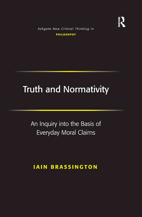 Truth and Normativity: An Inquiry into the Basis of Everyday Moral Claims (Ashgate New Critical Thinking in Philosophy)