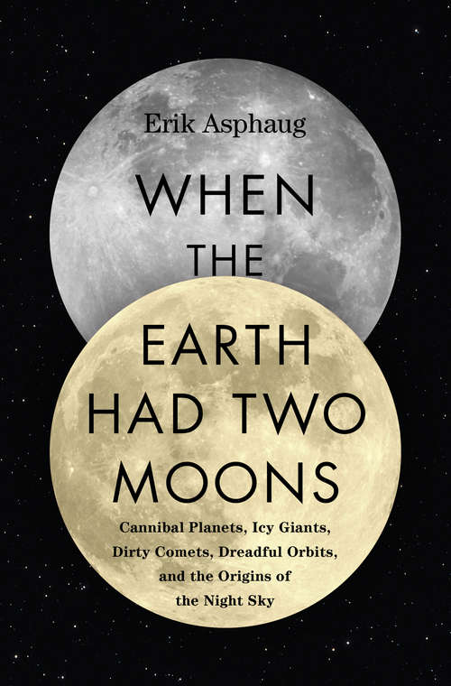 Book cover of When the Earth Had Two Moons: Cannibal Planets, Icy Giants, Dirty Comets, Dreadful Orbits, and the Origins of the Night Sky