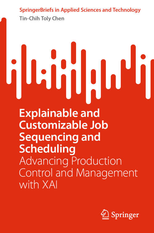 Book cover of Explainable and Customizable Job Sequencing and Scheduling: Advancing Production Control and Management with XAI (SpringerBriefs in Applied Sciences and Technology)