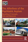 The Afterlives of the Psychiatric Asylum: Recycling Concepts, Sites and Memories (Geographies of Health Series)