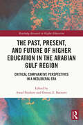 The Past, Present, and Future of Higher Education in the Arabian Gulf Region: Critical Comparative Perspectives in a Neoliberal Era (Routledge Research in Higher Education)