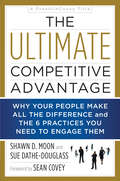 The Ultimate Competitive Advantage: Why Your People Make All the Difference and the 6 Practices You Need to Engage Them