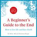 A Beginner's Guide to the End: How to Live Life to the Full and Die a Good Death