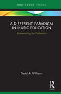 A Different Paradigm in Music Education: Re-examining the Profession (Routledge New Directions in Music Education Series)