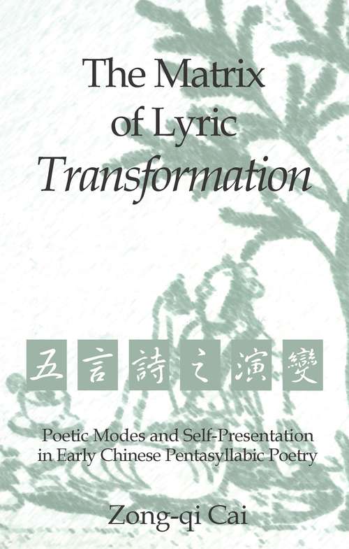 The Matrix of Lyric Transformation: Poetic Modes and Self-Presentation in Early Chinese Pentasyllabic Poetry (Michigan Monographs In Chinese Studies #75)
