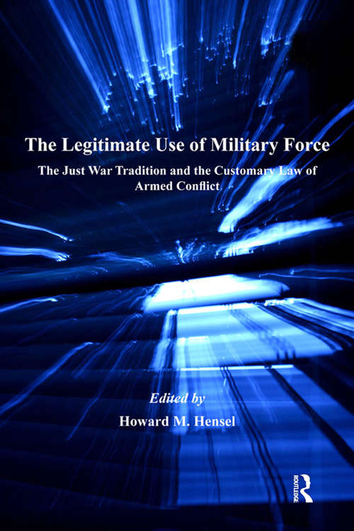 The Legitimate Use of Military Force: The Just War Tradition and the Customary Law of Armed Conflict (Justice, International Law and Global Security)