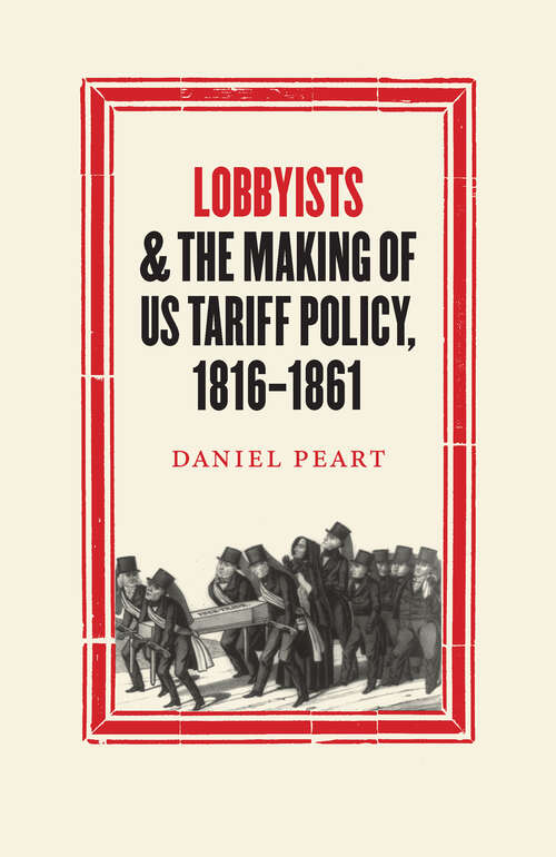 Lobbyists and the Making of US Tariff Policy, 1816−1861 (Studies in Early American Economy and Society from the Library Company of Philadelphia)