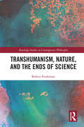Transhumanism, Nature, and the Ends of Science: A Critique of Technoscience (Routledge Studies in Contemporary Philosophy)