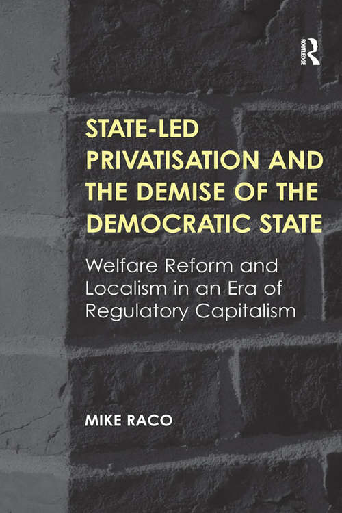 State-led Privatisation and the Demise of the Democratic State: Welfare Reform and Localism in an Era of Regulatory Capitalism