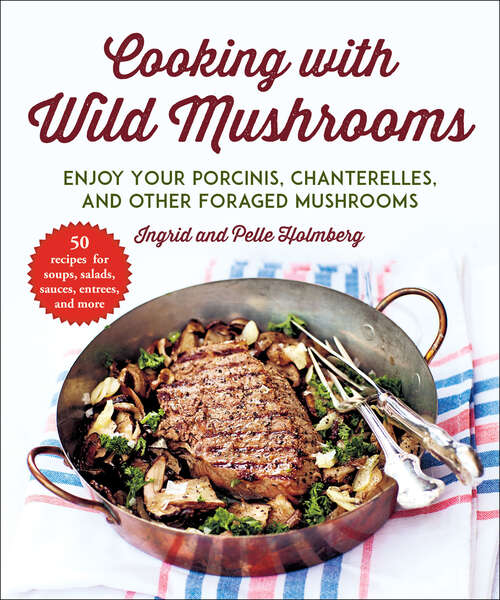Cooking with Wild Mushrooms: 50 Recipes for Enjoying Your Porcinis, Chanterelles, and Other Foraged Mushrooms