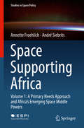 Space Supporting Africa: Volume 1: A Primary Needs Approach and Africa’s Emerging Space Middle Powers (Studies in Space Policy #20)