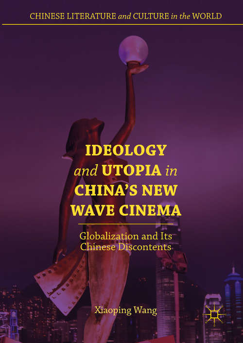 Book cover of Ideology and Utopia in China's New Wave Cinema: Globalization And Its Chinese Discontents (1st ed. 2018) (Chinese Literature And Culture In The World Ser.)