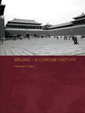 Beijing - A Concise History (Routledge Studies in the Modern History of Asia #Vol. 41)
