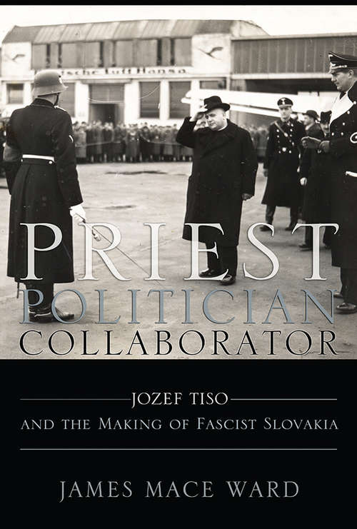 Priest Politician Collaborator: Jozef Tiso and the Making of Fascist Slovakia