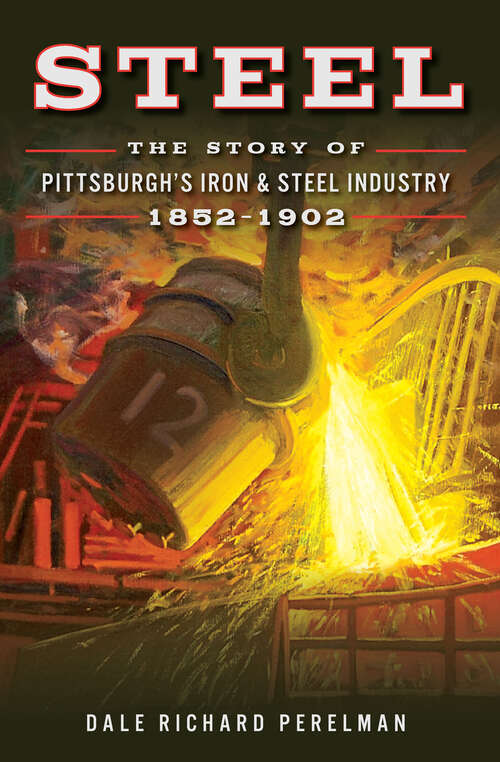 Book cover of Steel: The Story of Pittsburgh's Iron & Steel Industry, 1852–1902