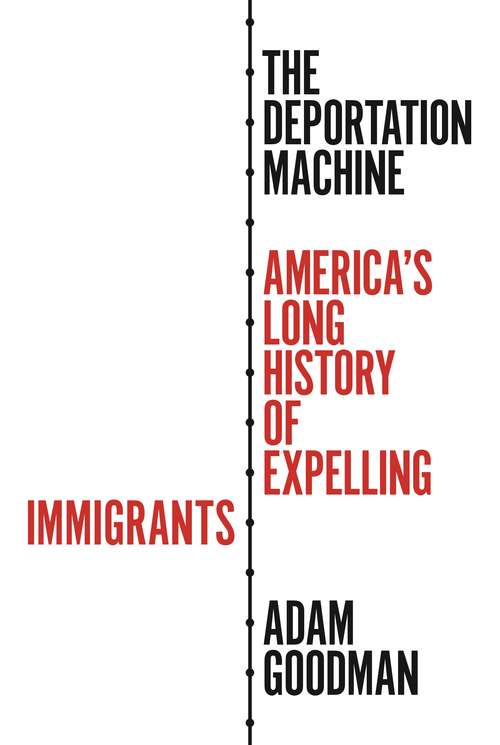 The Deportation Machine: America's Long History of Expelling Immigrants (Politics and Society in Modern America #137)