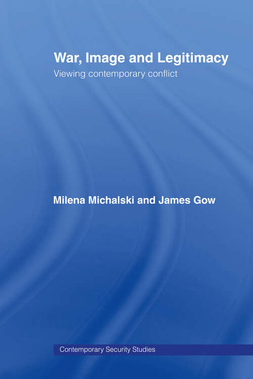 War, Image and Legitimacy: Viewing Contemporary Conflict (Contemporary Security Studies #Vol. 47)