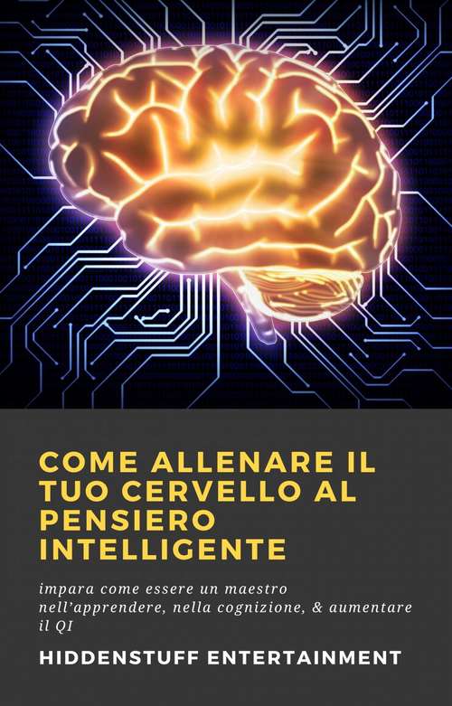 Book cover of Come allenare il tuo cervello al pensiero intelligente: impara come essere un maestro nell’apprendere, nella cognizione, & aumentare il QI