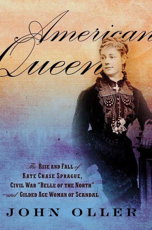 American Queen: The Rise and Fall of Kate Chase Sprague, Civil War "Bell of the North" and Gilded Age Woman of Scandal