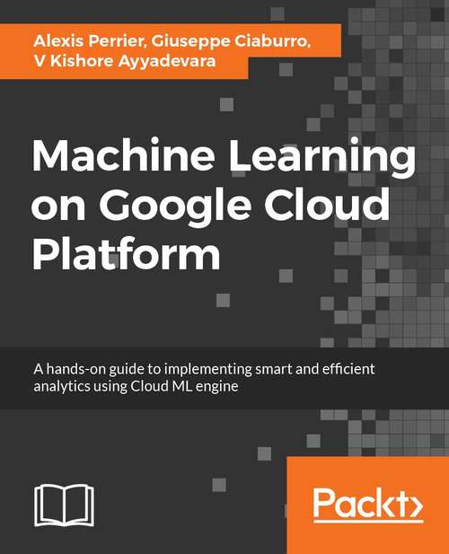 Hands-On Machine Learning on Google Cloud Platform: Implementing smart and efficient analytics using Cloud ML Engine