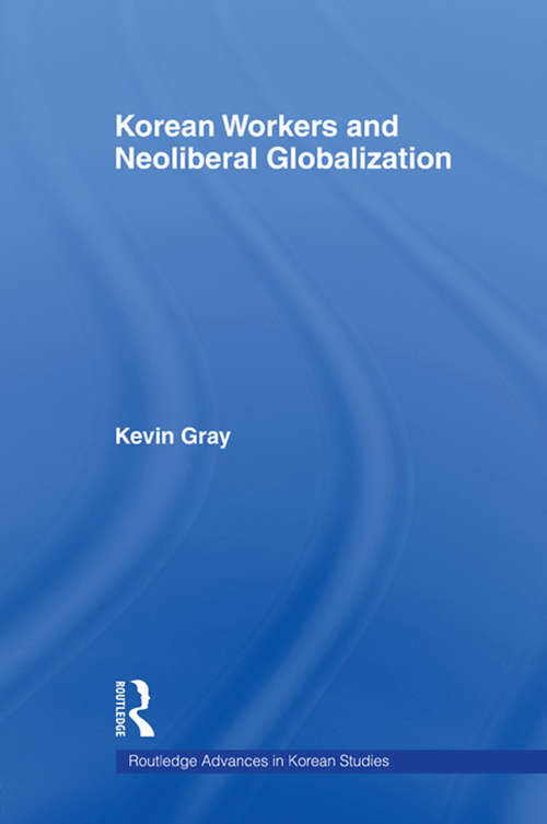 Korean Workers and Neoliberal Globalization (Routledge Advances in Korean Studies #Vol. 11)