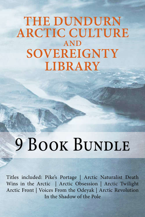 The Dundurn Arctic Culture and Sovereignty Library: Pike's Portage/Death Wins in the Arctic/Arctic Naturalist/Arctic Obsession/Arctic Twilight/Arctic Front/Canoeing North Into the Unknown/Arctic Revolution/In the Shadow of the Pole/Voices From the Odeyak