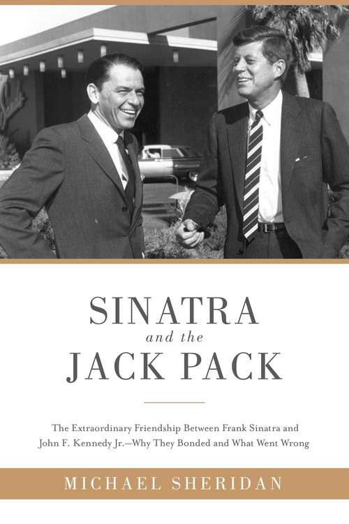 Sinatra and the Jack Pack: The Extraordinary Friendship between Frank Sinatra and John F. Kennedy Jr. - Why They Bonded and What Went Wrong