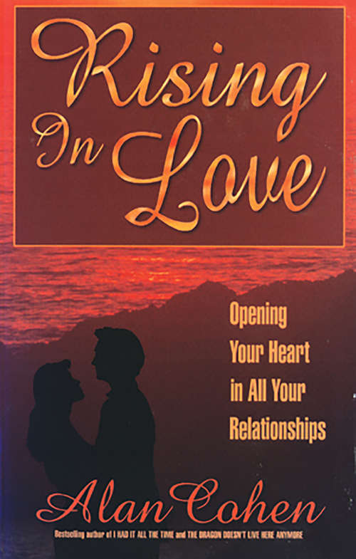 Rising in Love (Alan Cohen title): Opening Your Heart In All Your Relationships