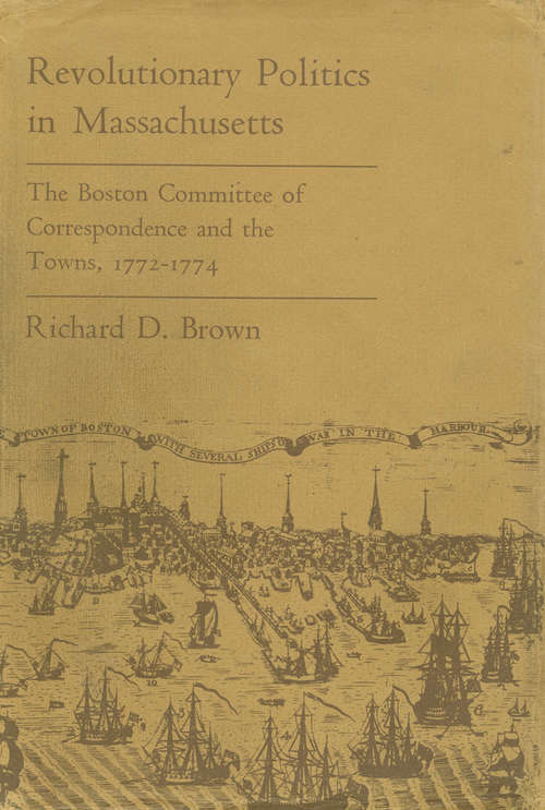 Revolutionary Politics in Massachusetts: The Boston Committee of Correspondence and the Towns, 1772-1774