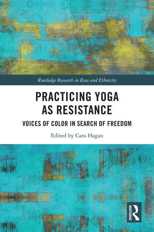Practicing Yoga as Resistance: Voices of Color in Search of Freedom (Routledge Research in Race and Ethnicity)