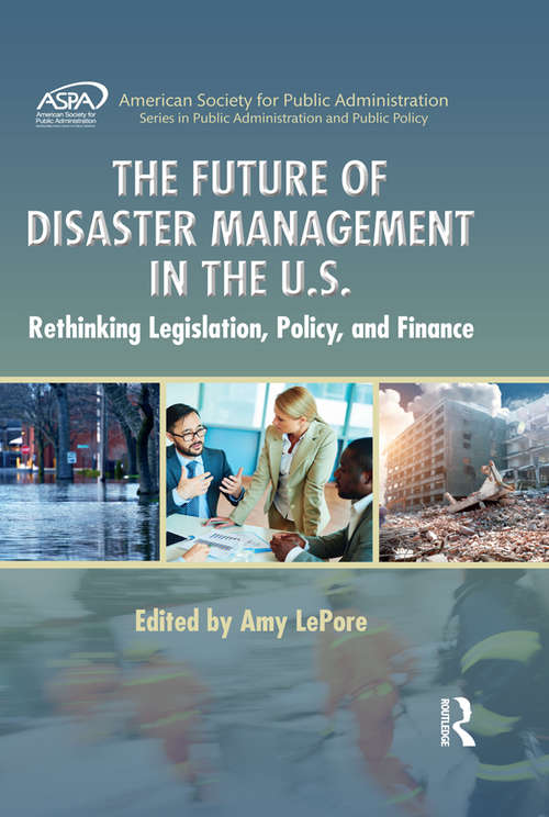 The Future of Disaster Management in the U.S.: Rethinking Legislation, Policy, and Finance (ASPA Series in Public Administration and Public Policy)
