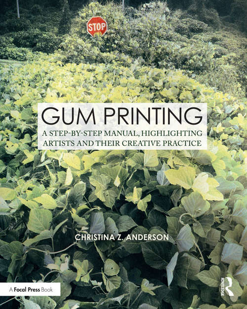Gum Printing: A Step-by-Step Manual, Highlighting Artists and Their Creative Practice (Contemporary Practices in Alternative Process Photography)