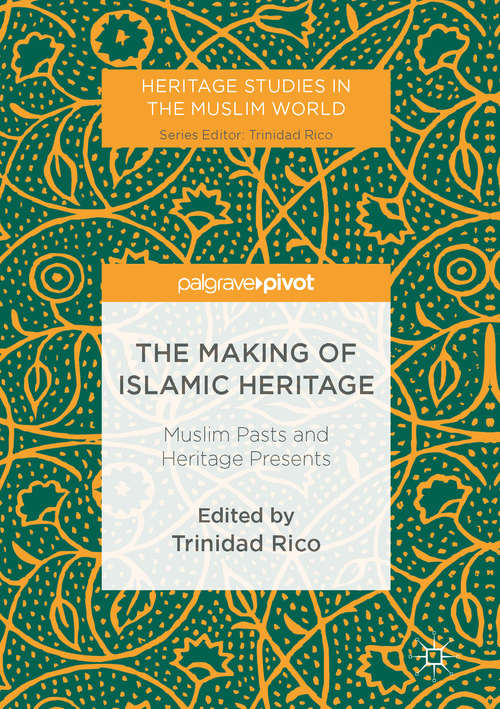 Book cover of The Making of Islamic Heritage: Muslim Pasts and Heritage Presents (1st ed. 2017) (Heritage Studies in the Muslim World)