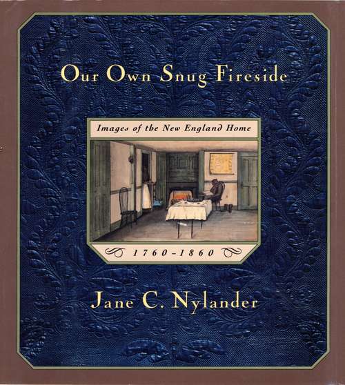 Book cover of Our Own Snug Fireside: Images of the New England Home, 1760-1860