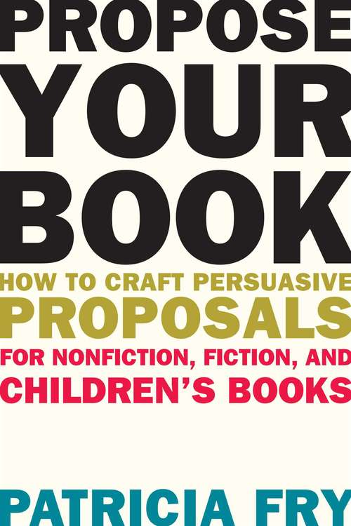 Propose Your Book: How to Craft Persuasive Proposals for Nonfiction, Fiction, and Children?s Books