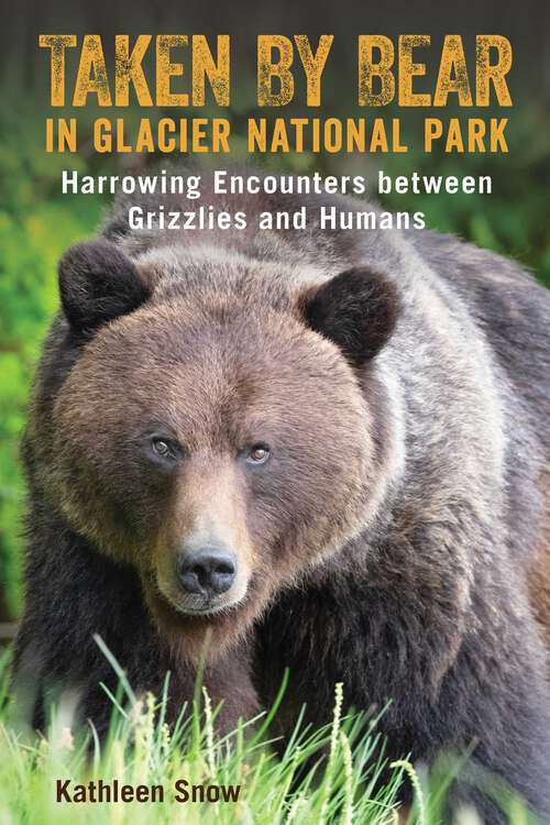 Book cover of Taken By Bear in Glacier National Park: Harrowing Encounters between Grizzlies and Humans