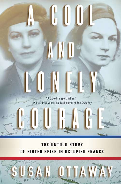 A Cool and Lonely Courage: The Untold Story of Sister Spies in Occupied France