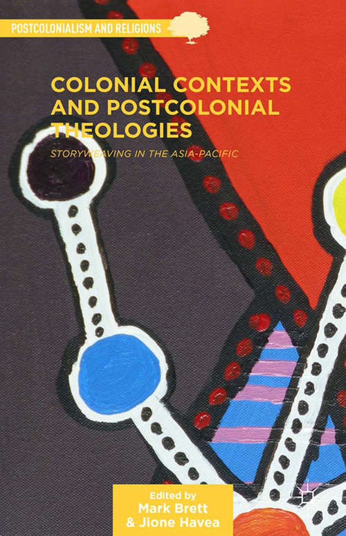 Colonial Contexts And Postcolonial Theologies: Storyweaving in the Asia-Pacific (Postcolonialism and Religions)