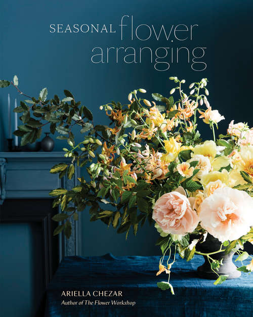 Book cover of Seasonal Flower Arranging: Fill Your Home with Blooms, Branches, and Foraged Materials All Year Round
