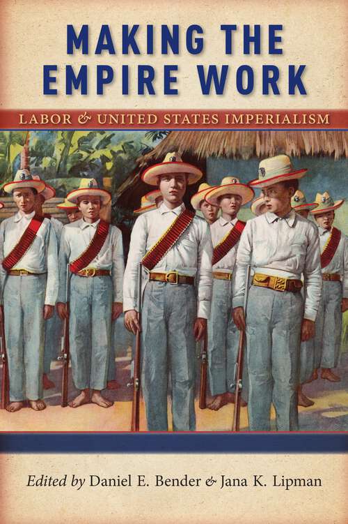 Making the Empire Work: Labor and United States Imperialism (Culture, Labor, History #13)