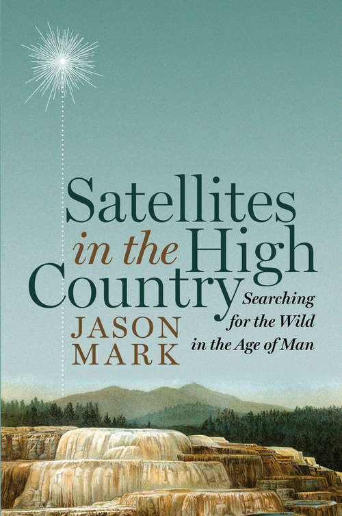 Book cover of Satellites in the High Country: Searching for the Wild in the Age of Man