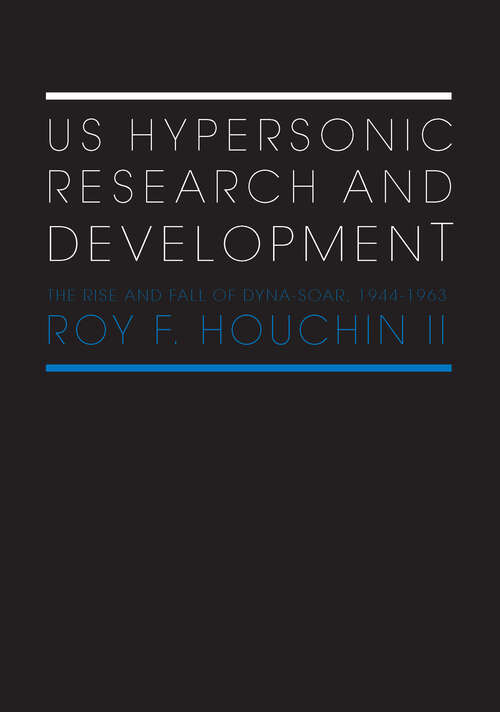 US Hypersonic Research and Development: The Rise and Fall of 'Dyna-Soar', 1944-1963 (Space Power and Politics)