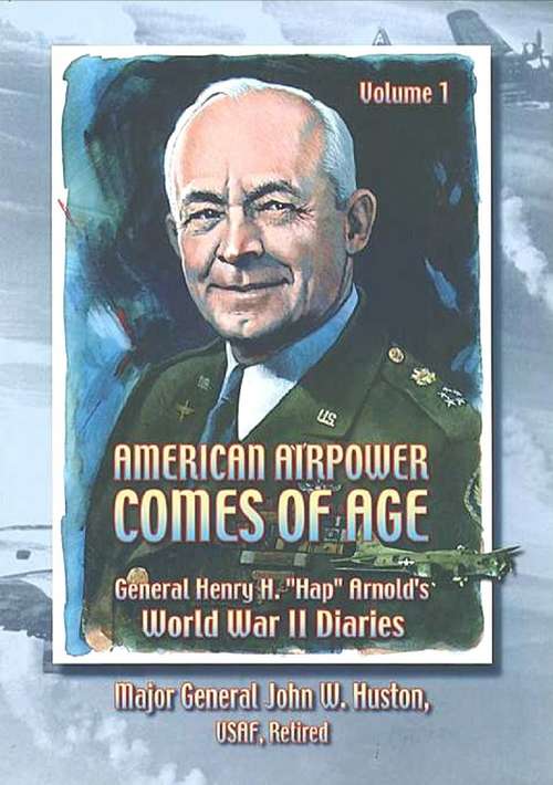 American Airpower Comes Of Age—General Henry H. “Hap” Arnold’s World War II Diaries Vol. I [Illustrated Edition] (General Henry H. “Hap” Arnold’s World War II Diaries #1)