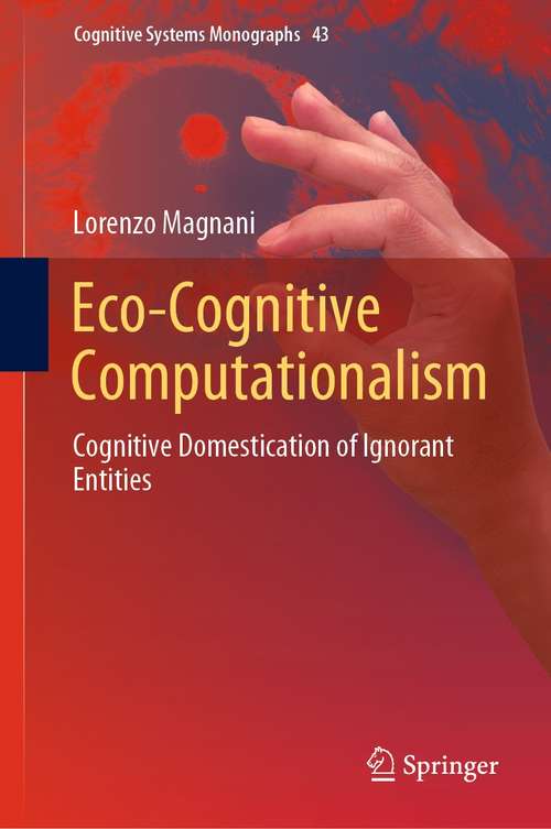 Eco-Cognitive Computationalism: Cognitive Domestication of Ignorant Entities (Cognitive Systems Monographs #43)