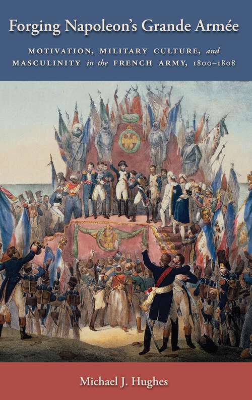 Book cover of Forging Napoleon's Grande Armée: Motivation, Military Culture, and Masculinity in the French Army, 1800-1808 (Warfare and Culture #7)