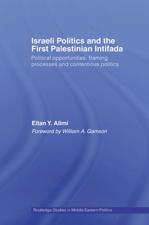 Israeli Politics and the First Palestinian Intifada: Political Opportunities, Framing Processes and Contentious Politics (Routledge Studies in Middle Eastern Politics)