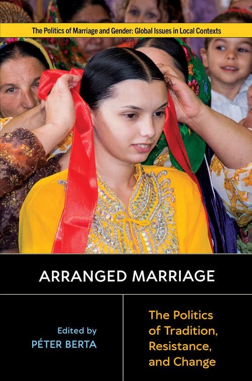 Arranged Marriage: The Politics of Tradition, Resistance, and Change (Politics of Marriage and Gender: Global Issues in Local Contexts)